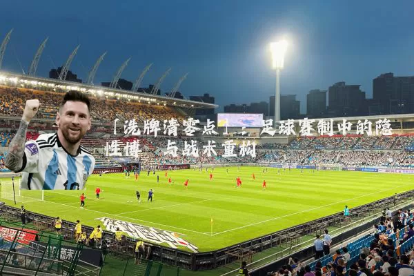 「洗牌清零点」：足球赛制中的隐性博弈与战术重构