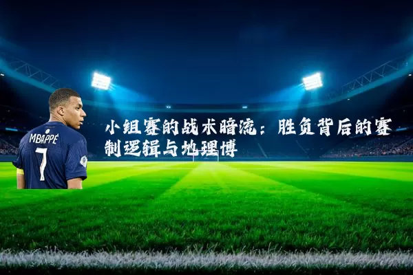 小组赛的战术暗流：胜负背后的赛制逻辑与地理博弈