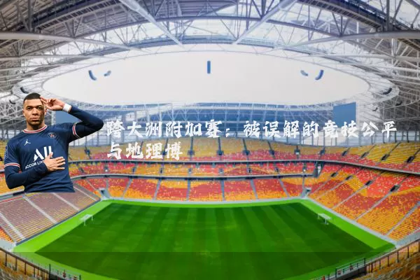跨大洲附加赛：被误解的竞技公平与地理博弈